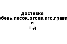 доставка щебень,песок,отсев,пгс,гравий и т.д